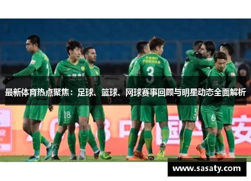 最新体育热点聚焦：足球、篮球、网球赛事回顾与明星动态全面解析