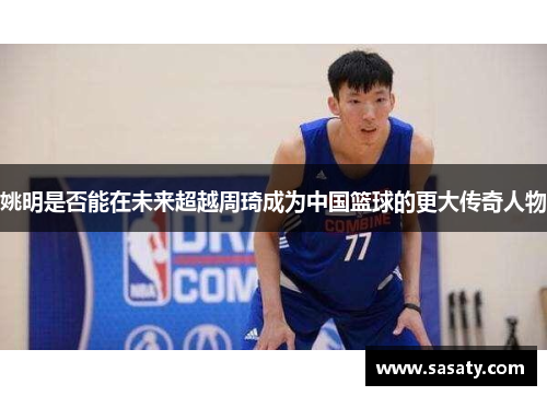 姚明是否能在未来超越周琦成为中国篮球的更大传奇人物