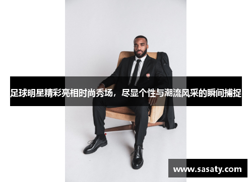 足球明星精彩亮相时尚秀场，尽显个性与潮流风采的瞬间捕捉