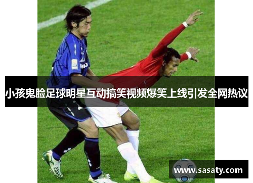 小孩鬼脸足球明星互动搞笑视频爆笑上线引发全网热议