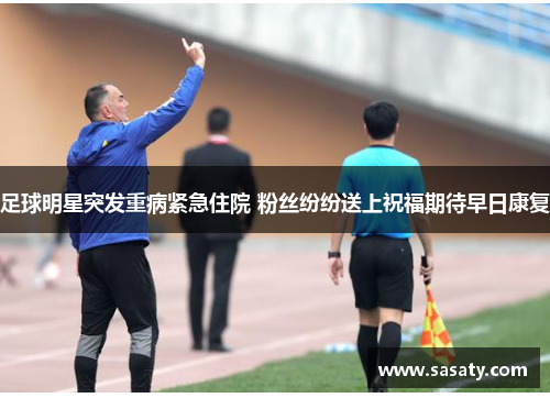 足球明星突发重病紧急住院 粉丝纷纷送上祝福期待早日康复