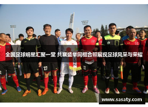 全国足球明星汇聚一堂 共襄盛举同框合照展现足球风采与荣耀