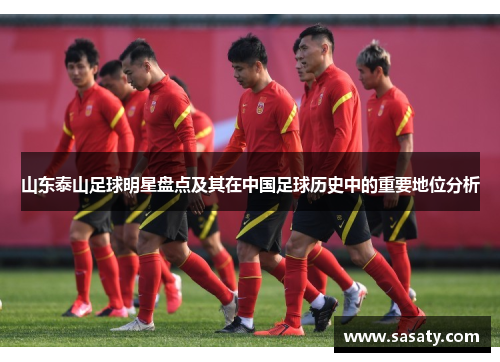 山东泰山足球明星盘点及其在中国足球历史中的重要地位分析
