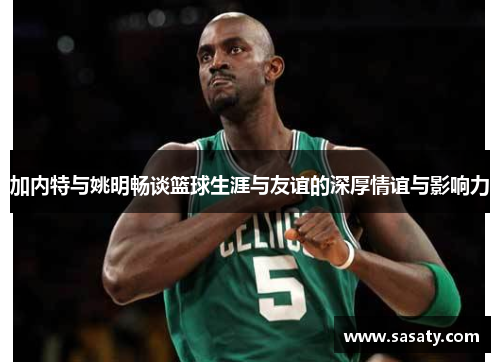 加内特与姚明畅谈篮球生涯与友谊的深厚情谊与影响力