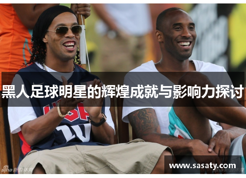 黑人足球明星的辉煌成就与影响力探讨