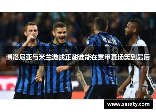 博洛尼亚与米兰激战正酣谁能在意甲赛场笑到最后
